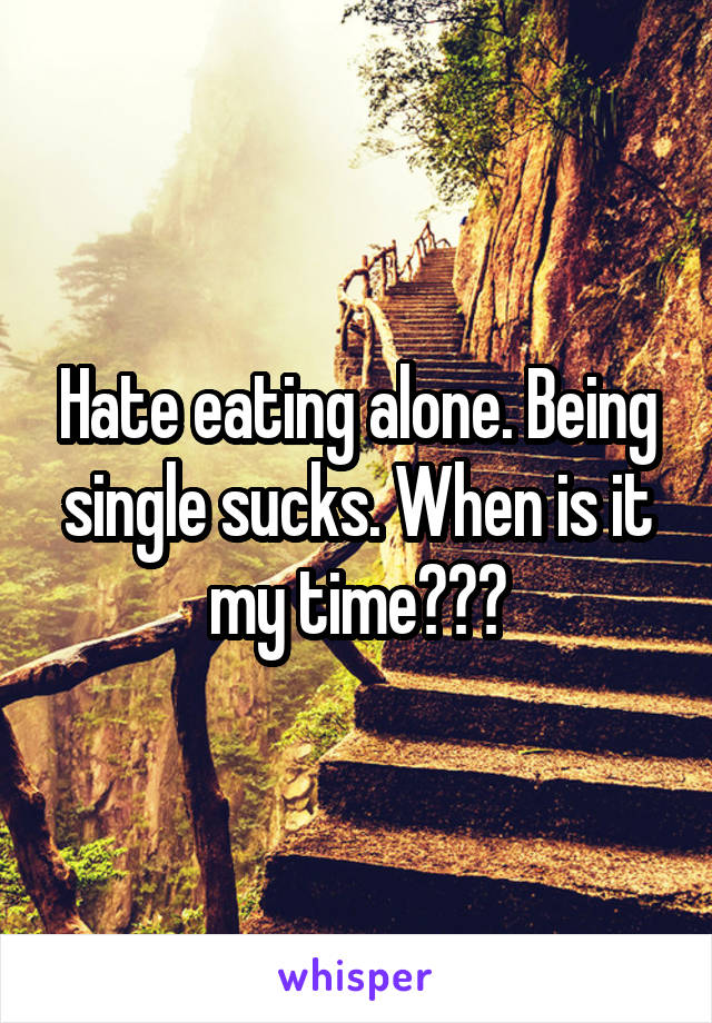 Hate eating alone. Being single sucks. When is it my time???