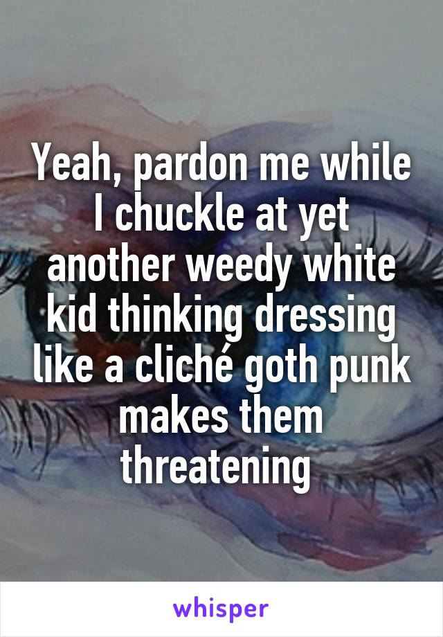 Yeah, pardon me while I chuckle at yet another weedy white kid thinking dressing like a cliché goth punk makes them threatening 