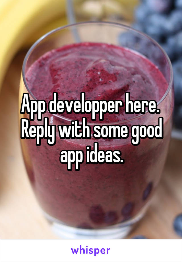 App developper here. 
Reply with some good app ideas.