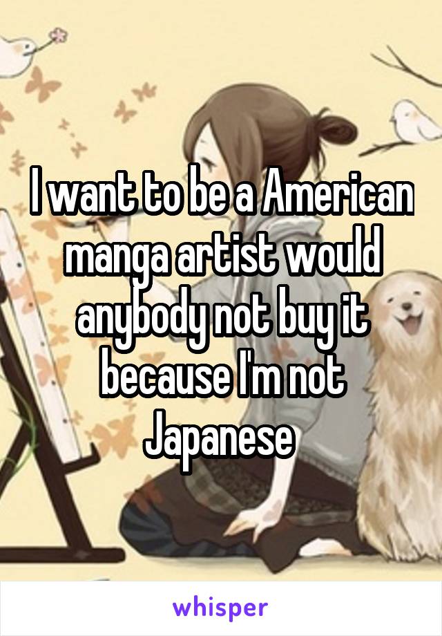 I want to be a American manga artist would anybody not buy it because I'm not Japanese 