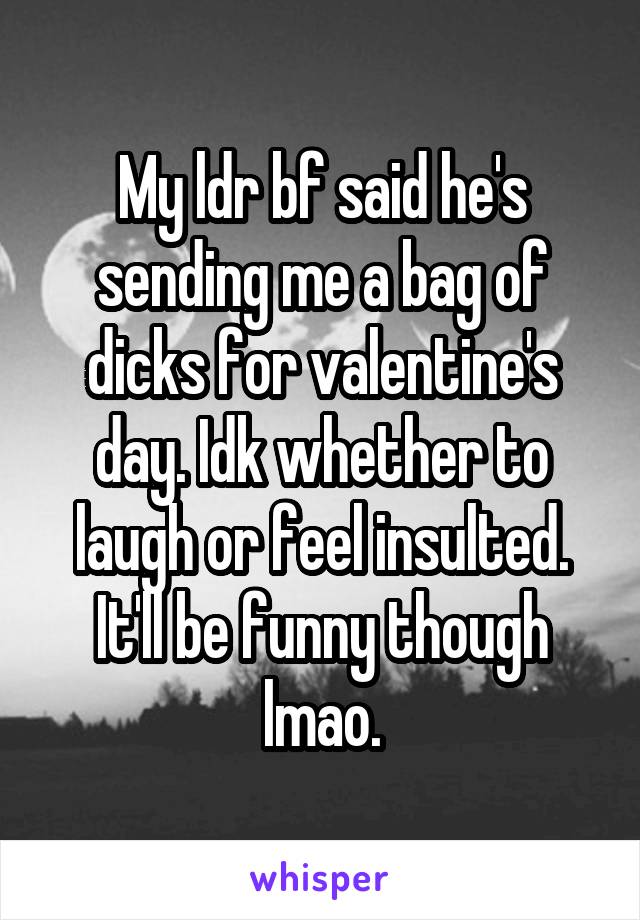 My ldr bf said he's sending me a bag of dicks for valentine's day. Idk whether to laugh or feel insulted.
It'll be funny though lmao.