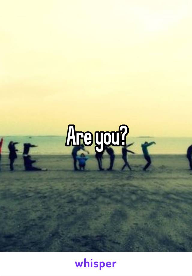 Are you?