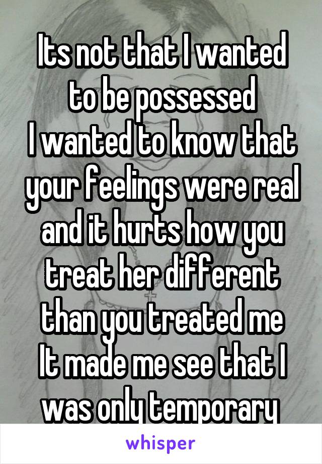 Its not that I wanted to be possessed
I wanted to know that your feelings were real and it hurts how you treat her different than you treated me
It made me see that I was only temporary 