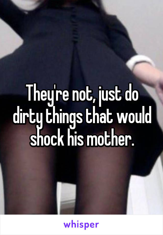 They're not, just do dirty things that would shock his mother.