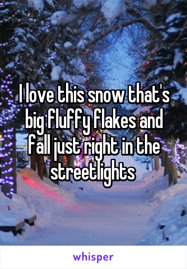 I love this snow that's big fluffy flakes and fall just right in the streetlights 