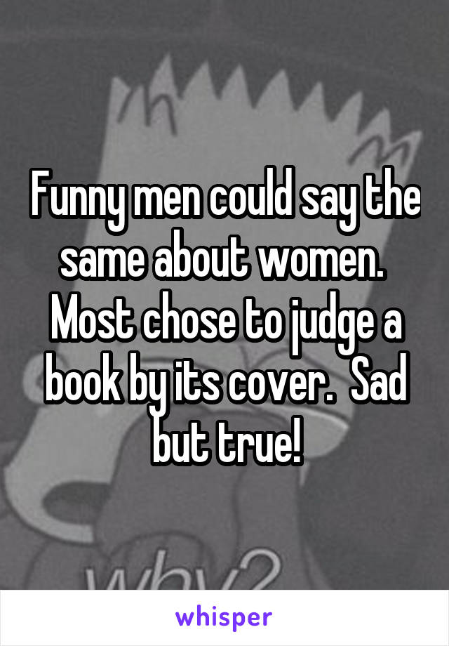 Funny men could say the same about women.  Most chose to judge a book by its cover.  Sad but true!