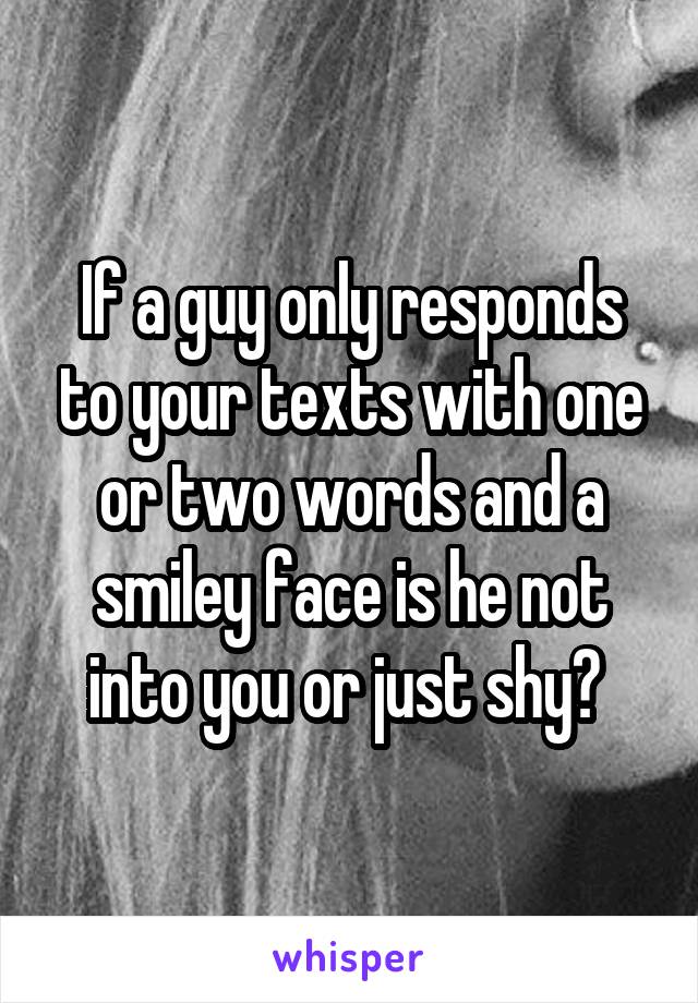 If a guy only responds to your texts with one or two words and a smiley face is he not into you or just shy? 