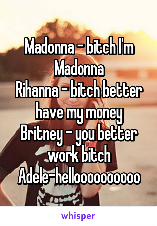 Madonna - bitch I'm Madonna
Rihanna - bitch better have my money
Britney - you better work bitch
Adele-helloooooooooo