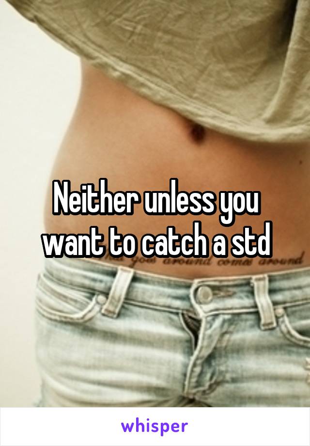 Neither unless you want to catch a std