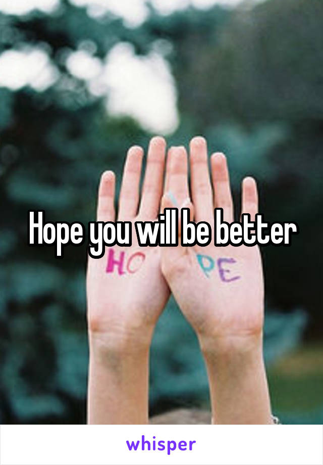 Hope you will be better