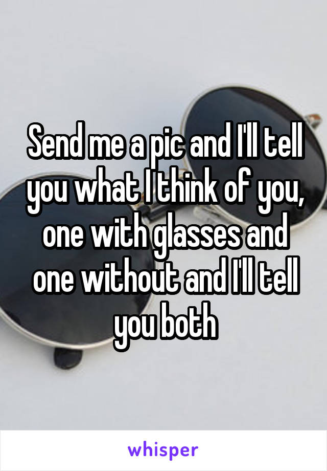 Send me a pic and I'll tell you what I think of you, one with glasses and one without and I'll tell you both