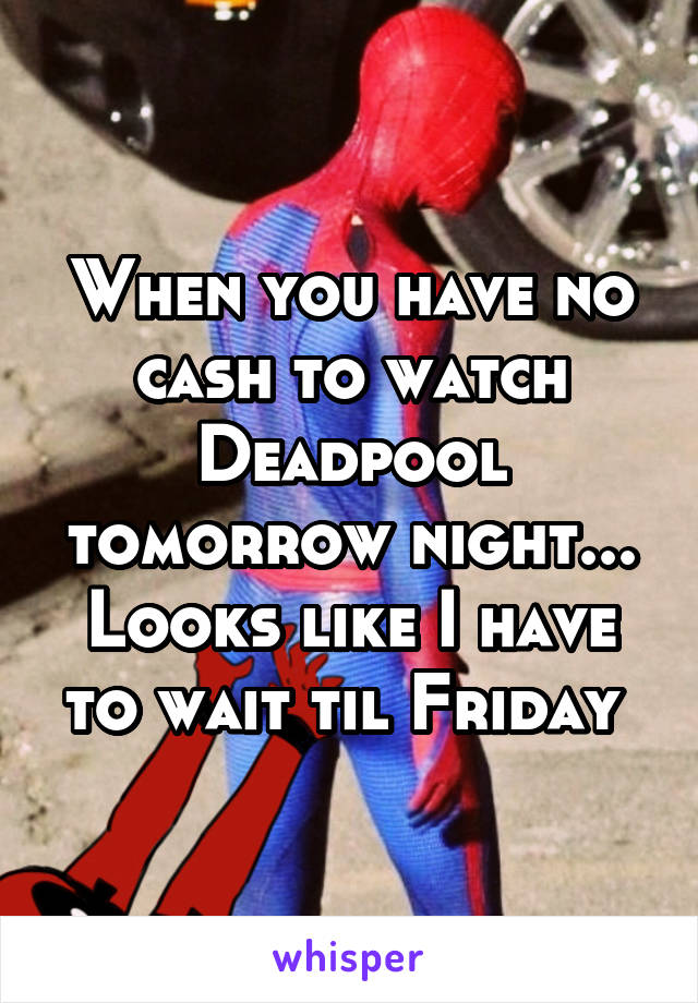 When you have no cash to watch Deadpool tomorrow night... Looks like I have to wait til Friday 