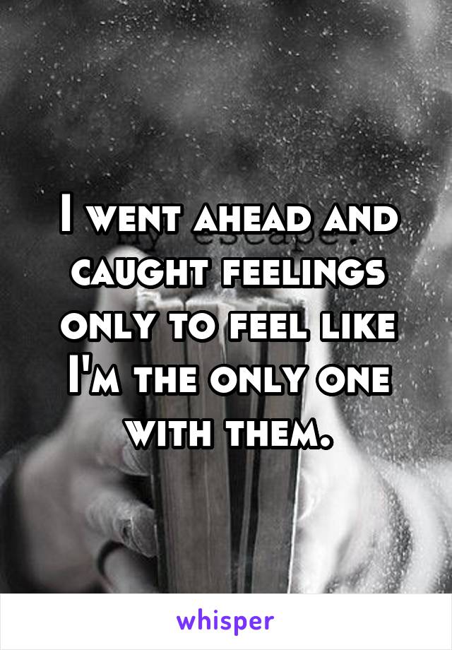 I went ahead and caught feelings only to feel like I'm the only one with them.