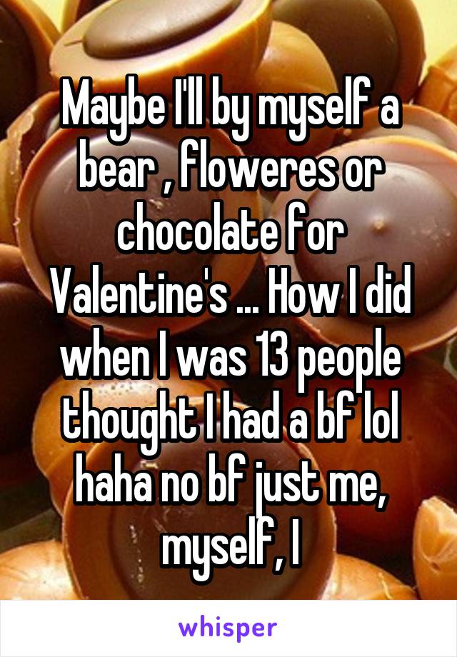 Maybe I'll by myself a bear , floweres or chocolate for Valentine's ... How I did when I was 13 people thought I had a bf lol haha no bf just me, myself, I