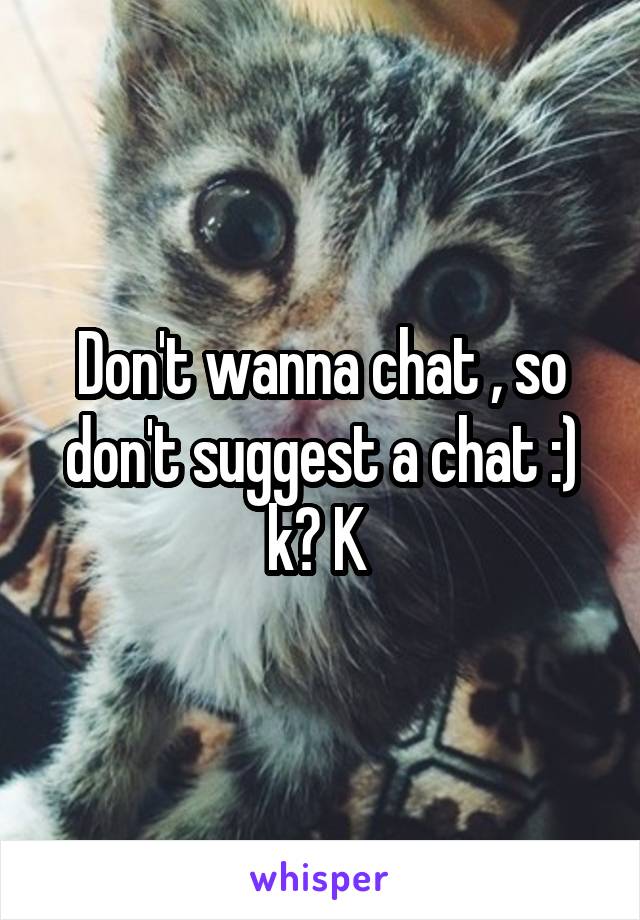 Don't wanna chat , so don't suggest a chat :) k? K 