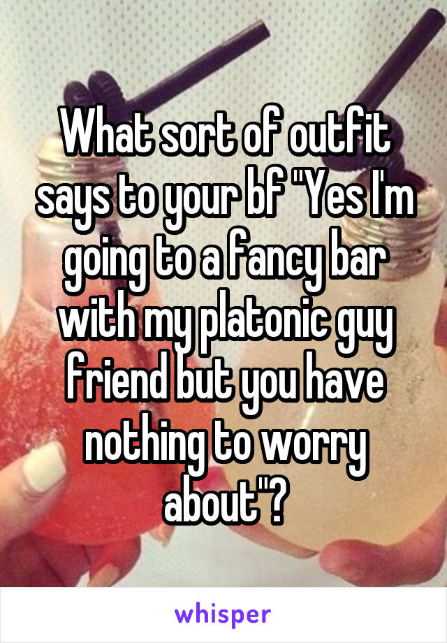 What sort of outfit says to your bf "Yes I'm going to a fancy bar with my platonic guy friend but you have nothing to worry about"?