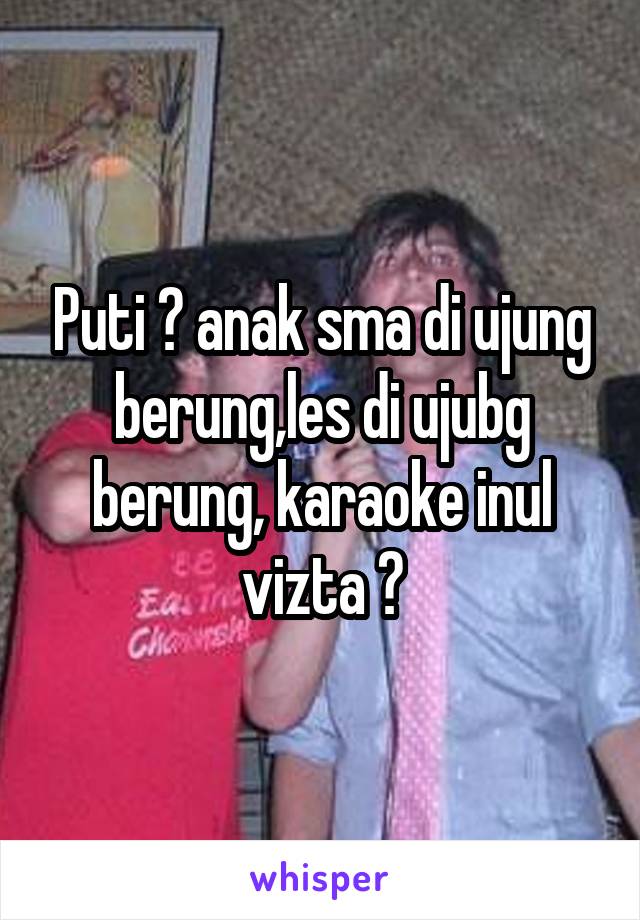 Puti ? anak sma di ujung berung,les di ujubg berung, karaoke inul vizta ?