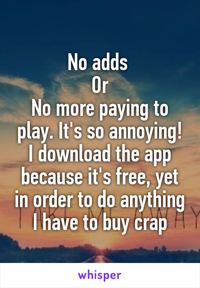 No adds 
Or
No more paying to play. It's so annoying! I download the app because it's free, yet in order to do anything I have to buy crap