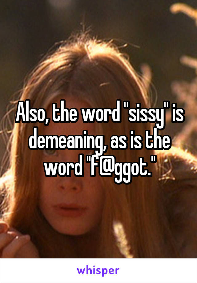 Also, the word "sissy" is demeaning, as is the word "f@ggot."