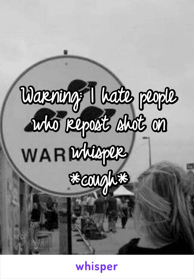 Warning: I hate people who repost shot on whisper
*cough*