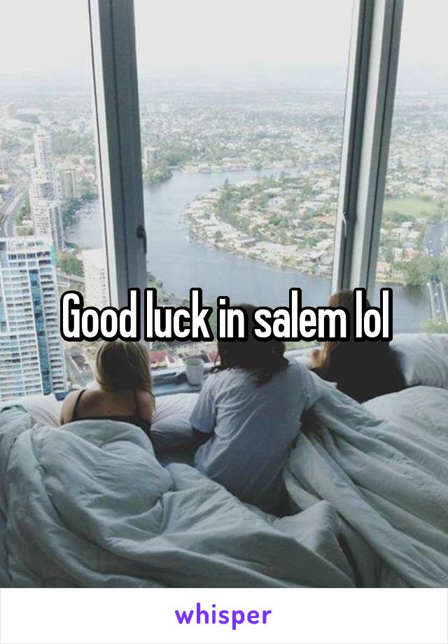 Good luck in salem lol