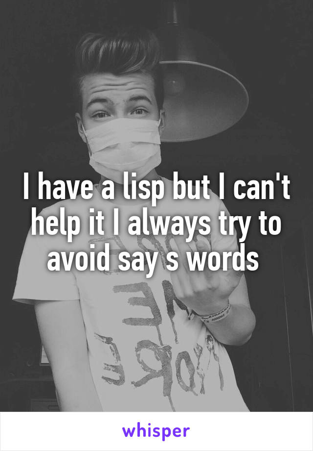 I have a lisp but I can't help it I always try to avoid say s words 