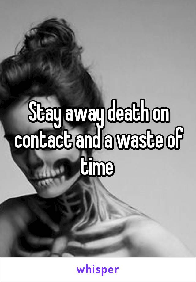 Stay away death on contact and a waste of time 