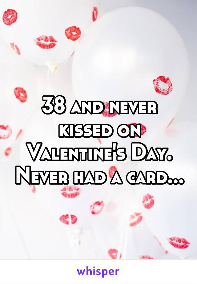 38 and never kissed on Valentine's Day. Never had a card...