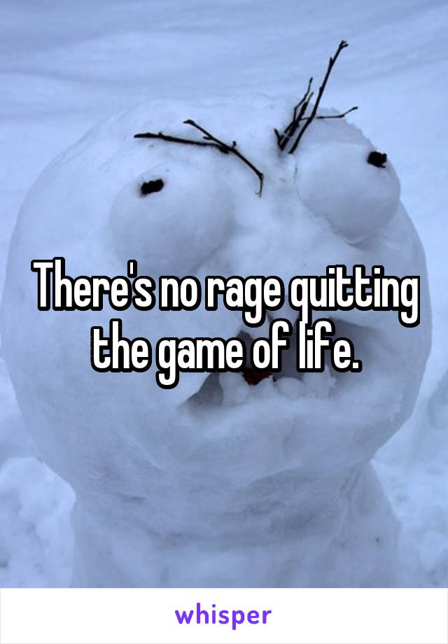 There's no rage quitting the game of life.