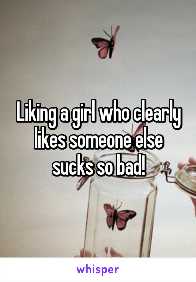 Liking a girl who clearly likes someone else sucks so bad!