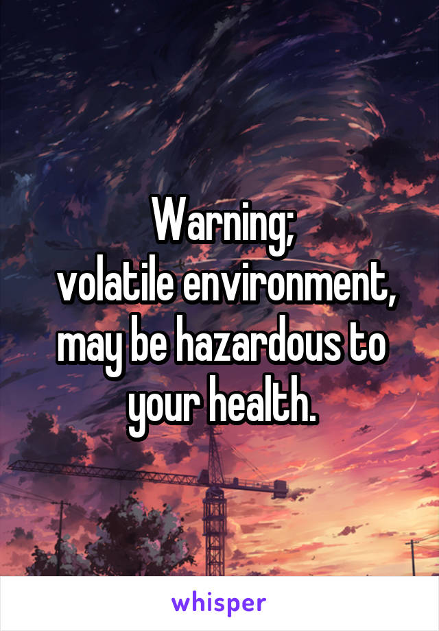 Warning;
 volatile environment, may be hazardous to your health.