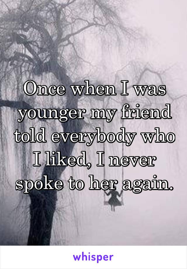 Once when I was younger my friend told everybody who I liked, I never spoke to her again.