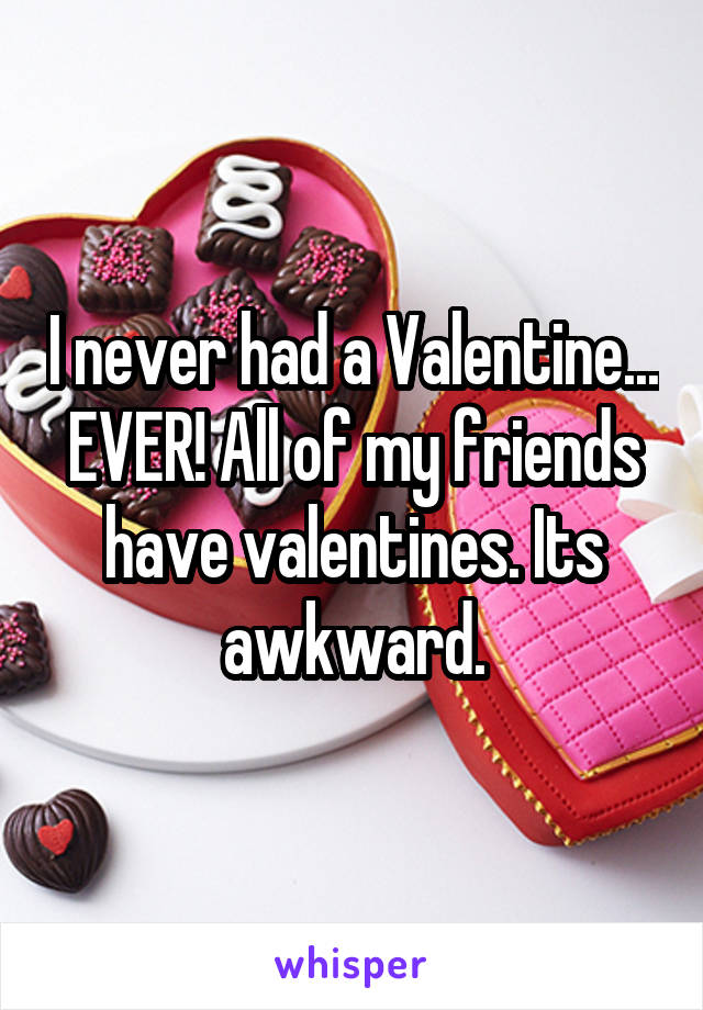 I never had a Valentine... EVER! All of my friends have valentines. Its awkward.