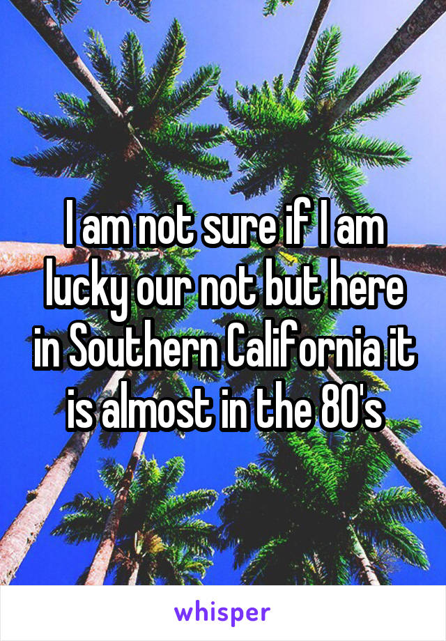 I am not sure if I am lucky our not but here in Southern California it is almost in the 80's