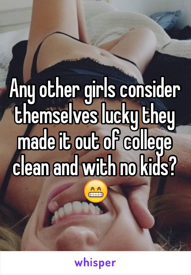 Any other girls consider themselves lucky they made it out of college clean and with no kids?  😁