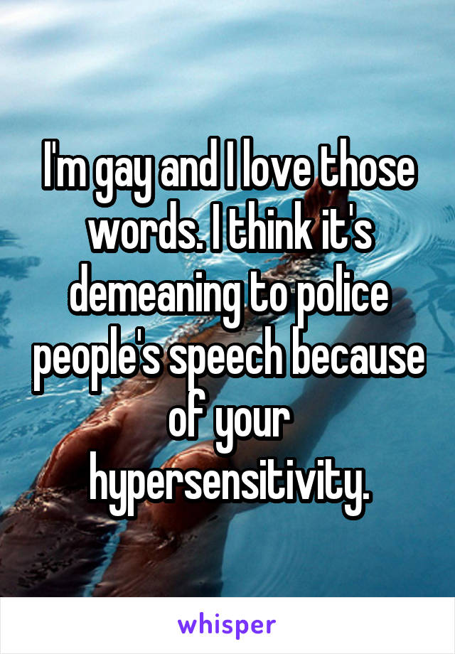 I'm gay and I love those words. I think it's demeaning to police people's speech because of your hypersensitivity.