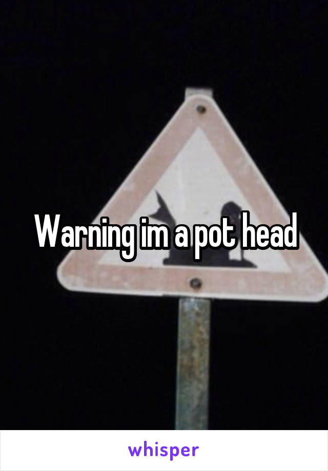 Warning im a pot head