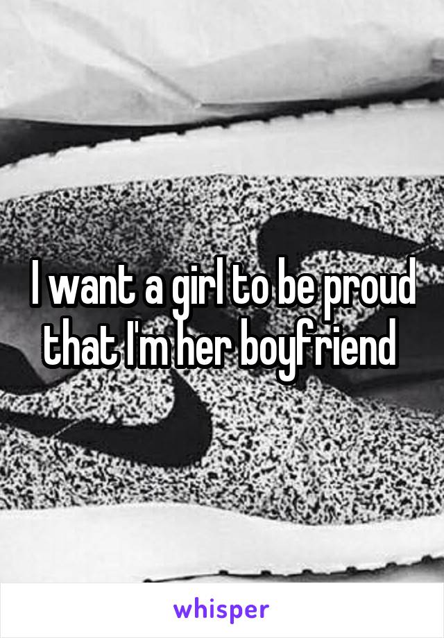 I want a girl to be proud that I'm her boyfriend 