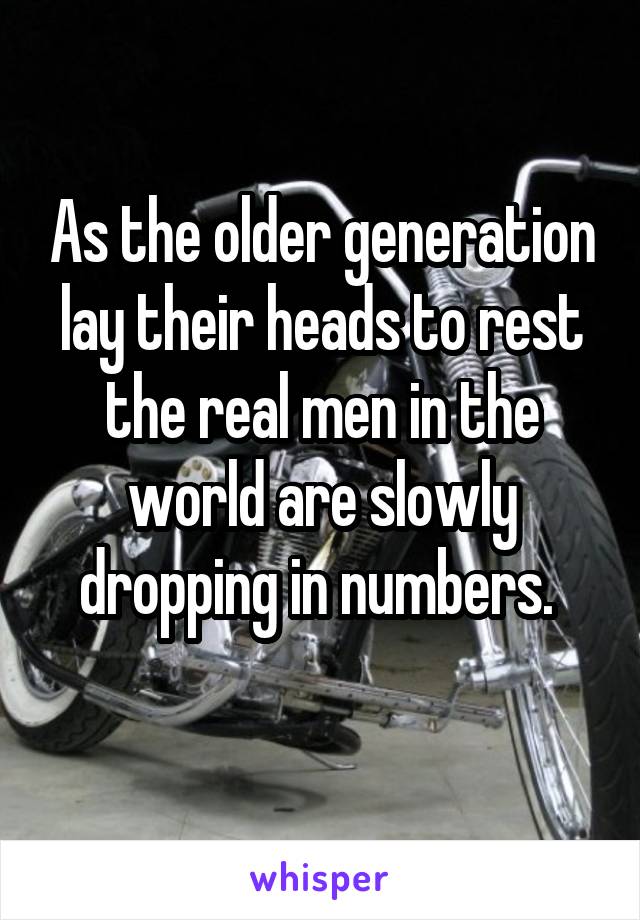 As the older generation lay their heads to rest the real men in the world are slowly dropping in numbers. 
