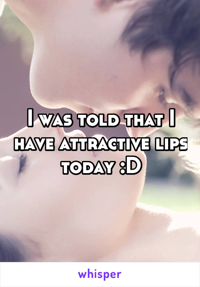 I was told that I have attractive lips today :D