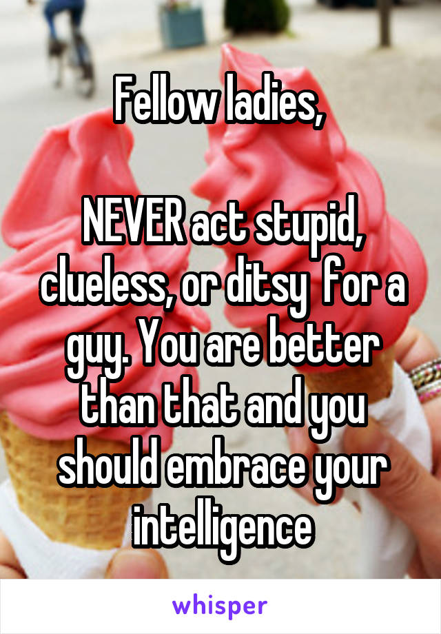 Fellow ladies, 

NEVER act stupid, clueless, or ditsy  for a guy. You are better than that and you should embrace your intelligence