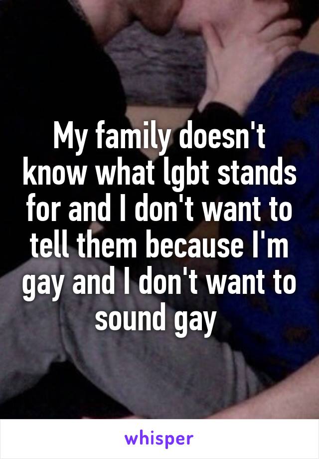 My family doesn't know what lgbt stands for and I don't want to tell them because I'm gay and I don't want to sound gay 