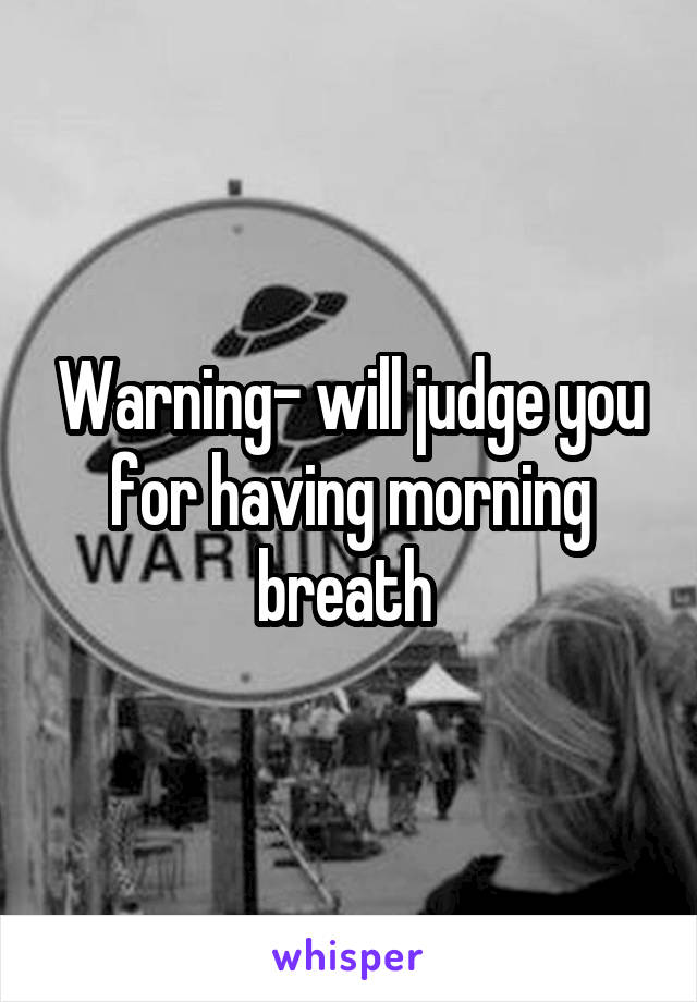 Warning- will judge you for having morning breath 