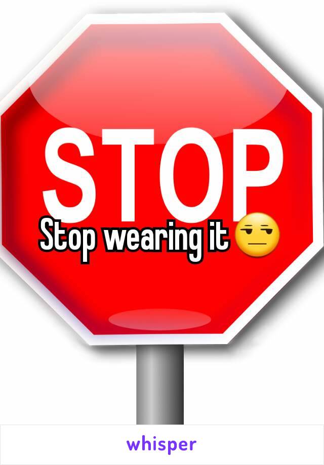 Stop wearing it😒