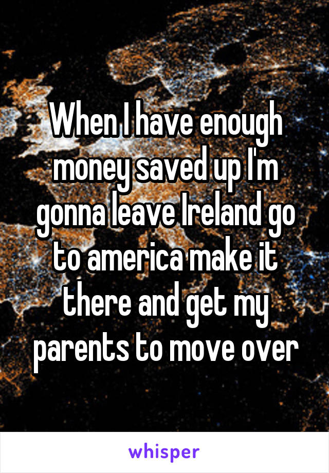 When I have enough money saved up I'm gonna leave Ireland go to america make it there and get my parents to move over