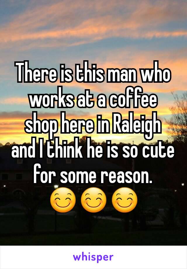 There is this man who works at a coffee shop here in Raleigh and I think he is so cute for some reason.
😊😊😊