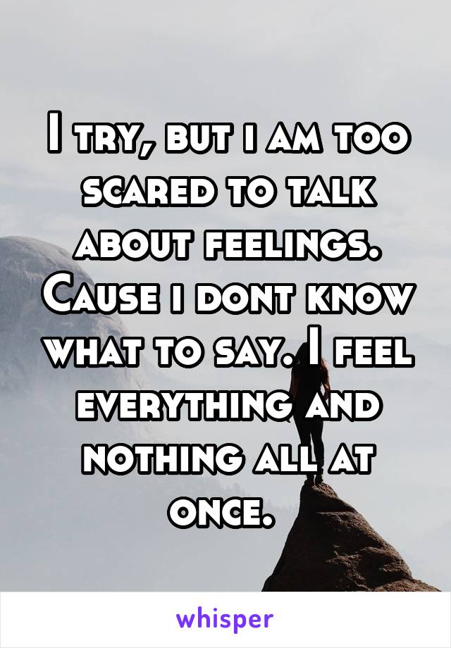 I try, but i am too scared to talk about feelings. Cause i dont know what to say. I feel everything and nothing all at once. 