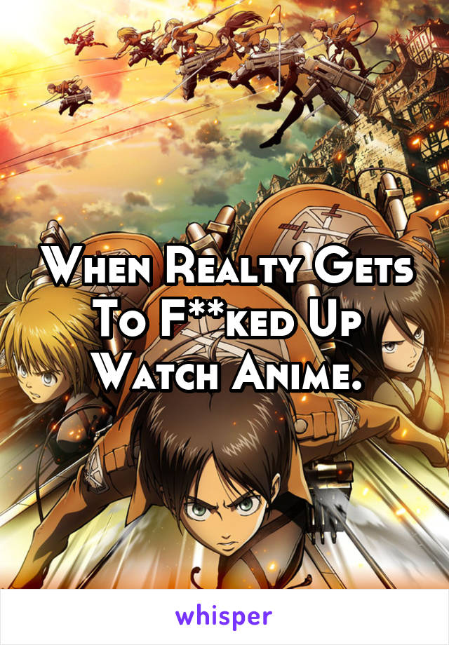 When Realty Gets To F**ked Up Watch Anime.