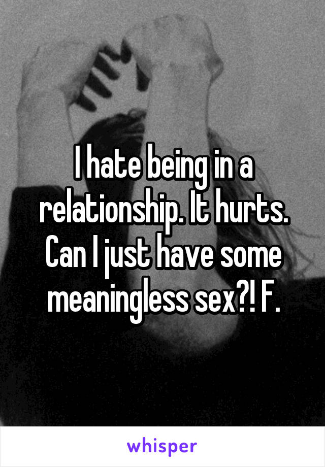 I hate being in a relationship. It hurts. Can I just have some meaningless sex?! F.