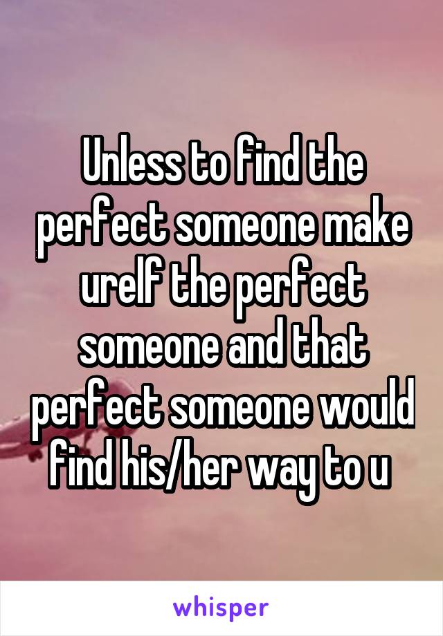 Unless to find the perfect someone make urelf the perfect someone and that perfect someone would find his/her way to u 